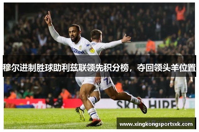穆尔进制胜球助利兹联领先积分榜，夺回领头羊位置