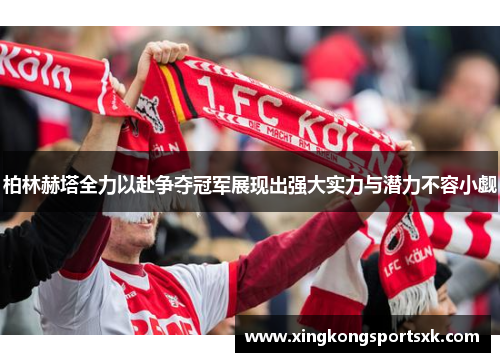 柏林赫塔全力以赴争夺冠军展现出强大实力与潜力不容小觑