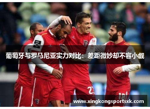 葡萄牙与罗马尼亚实力对比：差距微妙却不容小觑