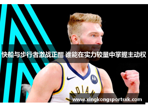 快船与步行者激战正酣 谁能在实力较量中掌握主动权