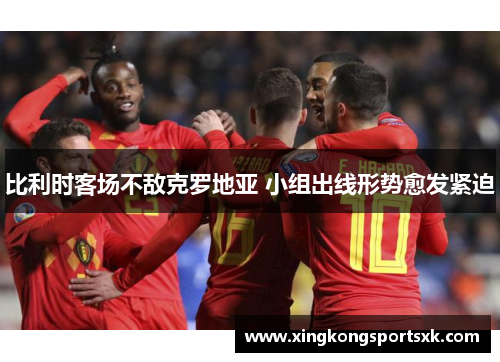 比利时客场不敌克罗地亚 小组出线形势愈发紧迫