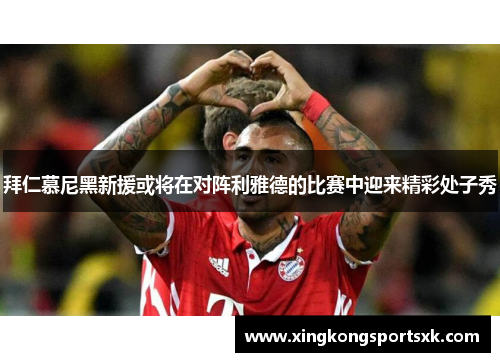 拜仁慕尼黑新援或将在对阵利雅德的比赛中迎来精彩处子秀