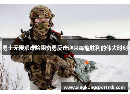 勇士无畏艰难险阻奋勇反击迎来辉煌胜利的伟大时刻