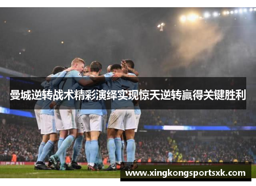 曼城逆转战术精彩演绎实现惊天逆转赢得关键胜利