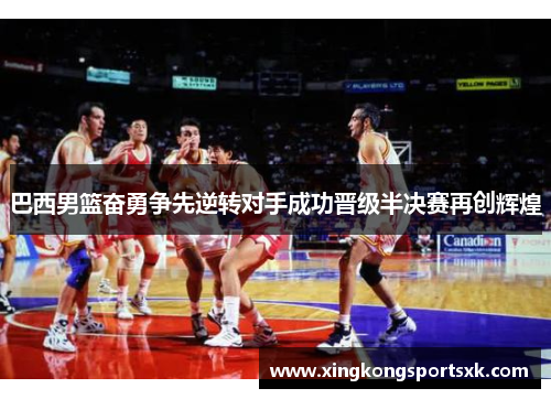 巴西男篮奋勇争先逆转对手成功晋级半决赛再创辉煌