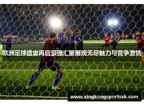 欧洲足球盛宴再启豪强汇聚展现无尽魅力与竞争激情