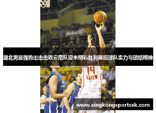湖北男篮强势出击击败云南队迎来精彩胜利展现球队实力与团结精神
