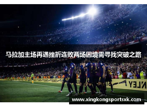 马拉加主场再遇挫折连败两场困境需寻找突破之路
