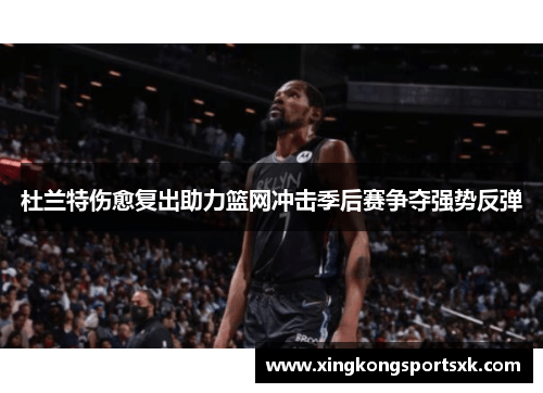 杜兰特伤愈复出助力篮网冲击季后赛争夺强势反弹
