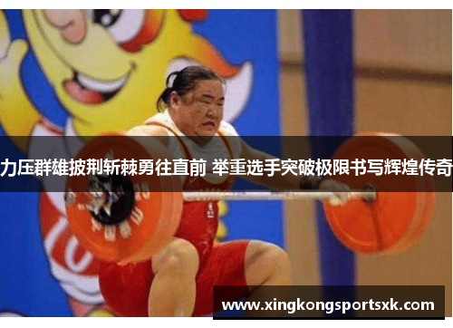 力压群雄披荆斩棘勇往直前 举重选手突破极限书写辉煌传奇