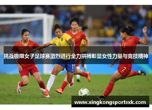 挑战极限女子足球赛激烈进行全力拼搏彰显女性力量与竞技精神