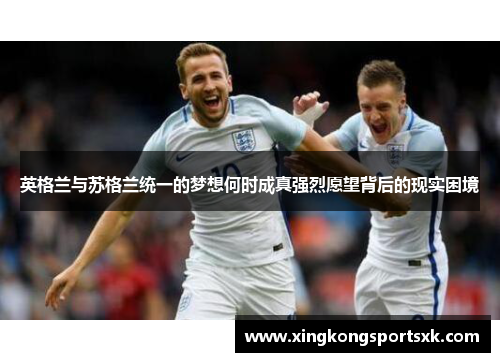 英格兰与苏格兰统一的梦想何时成真强烈愿望背后的现实困境