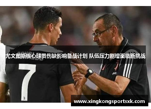 尤文图斯核心球员伤缺影响备战计划 队伍压力剧增面临新挑战