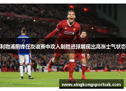利物浦前锋在友谊赛中攻入制胜进球展现出高涨士气状态
